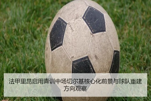 法甲里昂启用青训中场切尔基核心化前景与球队重建方向观察