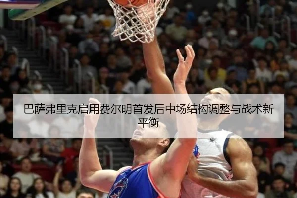 巴萨弗里克启用费尔明首发后中场结构调整与战术新平衡