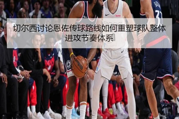 切尔西讨论恩佐传球路线如何重塑球队整体进攻节奏体系