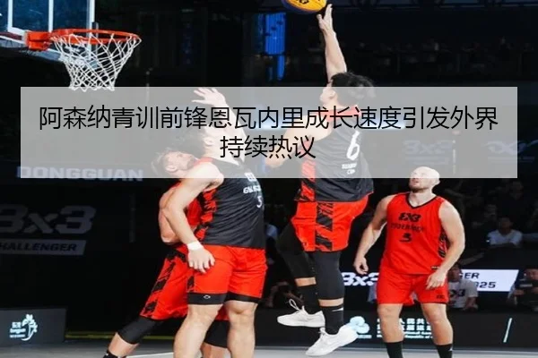阿森纳青训前锋恩瓦内里成长速度引发外界持续热议 - kaiyun