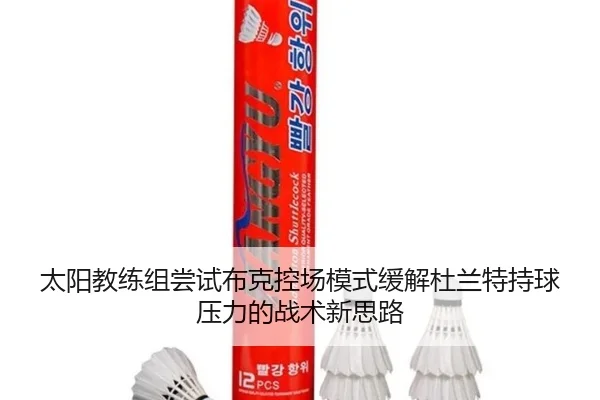 太阳教练组尝试布克控场模式缓解杜兰特持球压力的战术新思路 - kaiyun