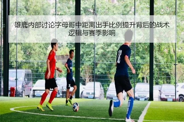 雄鹿内部讨论字母哥中距离出手比例提升背后的战术逻辑与赛季影响