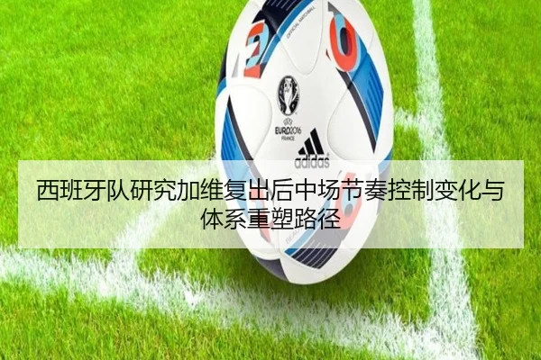 西班牙队研究加维复出后中场节奏控制变化与体系重塑路径