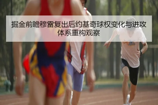 掘金前瞻穆雷复出后约基奇球权变化与进攻体系重构观察 - kaiyun