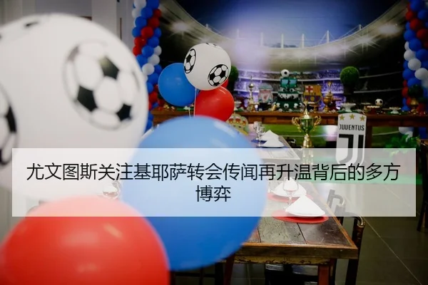 尤文图斯关注基耶萨转会传闻再升温背后的多方博弈 - kaiyun
